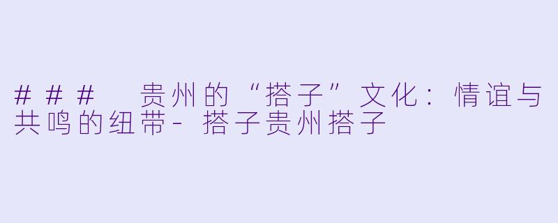 ### 贵州的“搭子”文化：情谊与共鸣的纽带-搭子贵州搭子