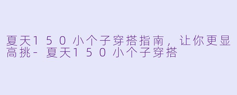 夏天150小个子穿搭指南，让你更显高挑-夏天150小个子穿搭