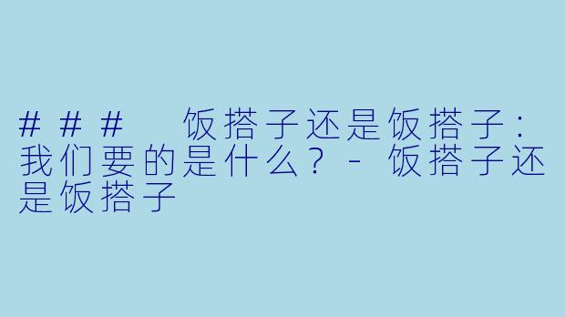 ### 饭搭子还是饭搭子：我们要的是什么？-饭搭子还是饭搭子