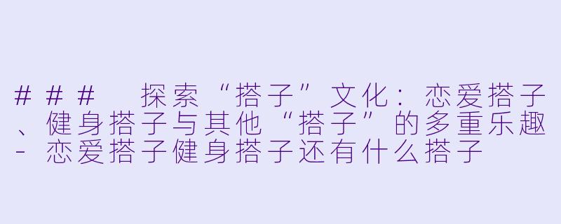 ### 探索“搭子”文化：恋爱搭子、健身搭子与其他“搭子”的多重乐趣-恋爱搭子健身搭子还有什么搭子