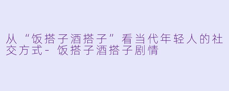 从“饭搭子酒搭子”看当代年轻人的社交方式-饭搭子酒搭子剧情