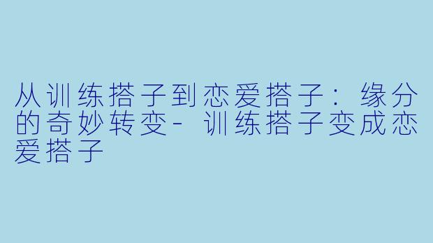 从训练搭子到恋爱搭子：缘分的奇妙转变-训练搭子变成恋爱搭子
