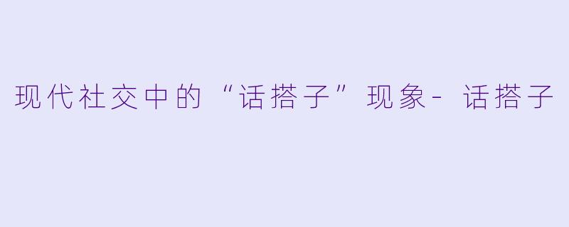 现代社交中的“话搭子”现象-话搭子