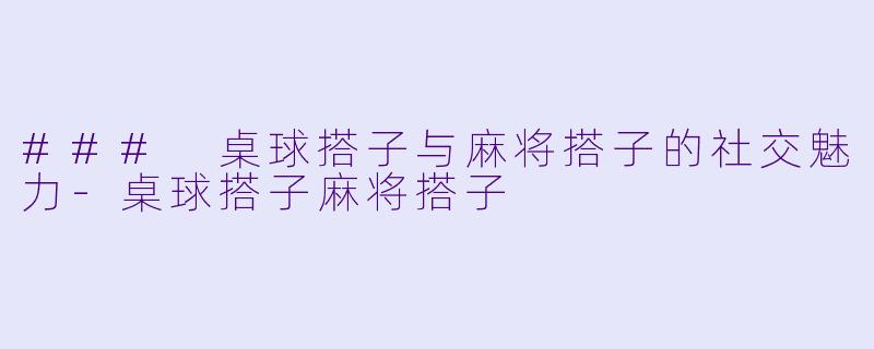 ### 桌球搭子与麻将搭子的社交魅力