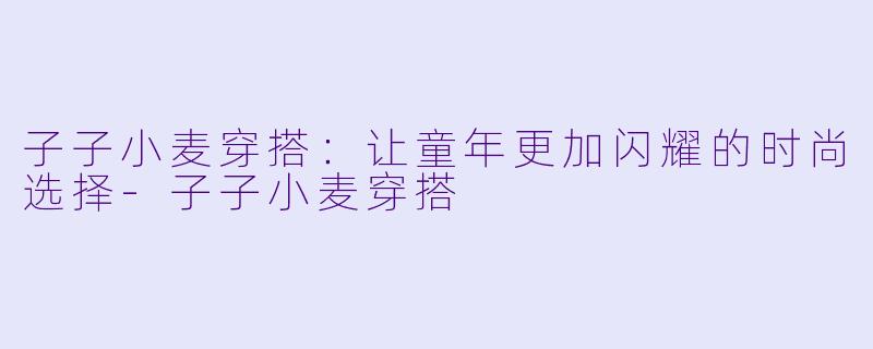 子子小麦穿搭:让童年更加闪耀的时尚选择