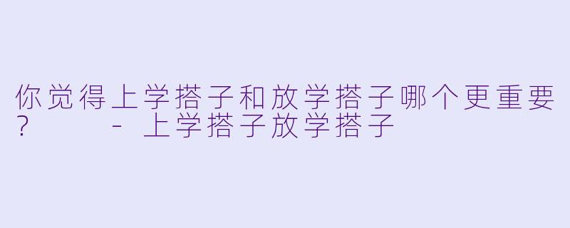 你觉得上学搭子和放学搭子哪个更重要？  