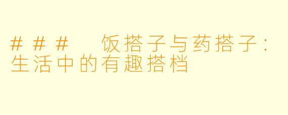 ### 饭搭子与药搭子：生活中的有趣搭档
