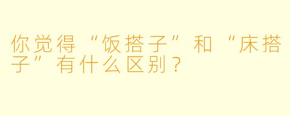 你觉得“饭搭子”和“床搭子”有什么区别？