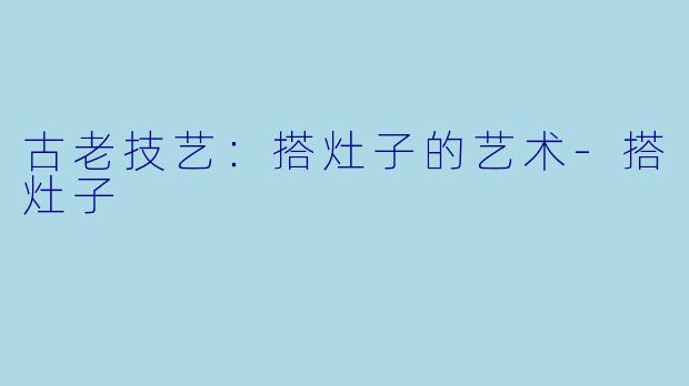 古老技艺：搭灶子的艺术-搭灶子