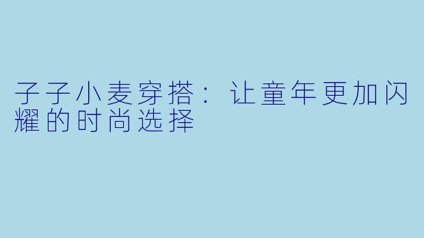 子子小麦穿搭：让童年更加闪耀的时尚选择