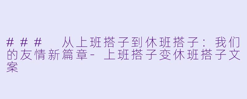 ### 从上班搭子到休班搭子:我们的友情新篇章