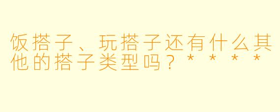 饭搭子、玩搭子还有什么其他的搭子类型吗？****
