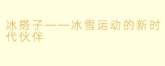 冰搭子——冰雪运动的新时代伙伴
