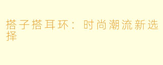 搭子搭耳环：时尚潮流新选择
