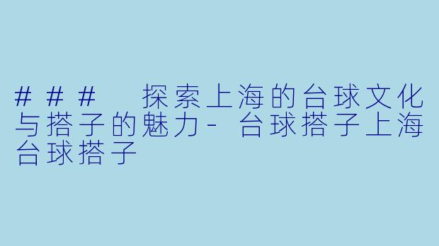 ### 探索上海的台球文化与搭子的魅力-台球搭子上海台球搭子