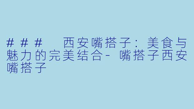 ### 西安嘴搭子：美食与魅力的完美结合-嘴搭子西安嘴搭子