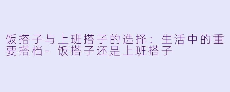 饭搭子与上班搭子的选择:生活中的重要搭档