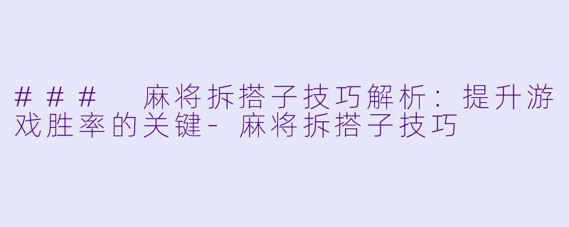 ### 麻将拆搭子技巧解析：提升游戏胜率的关键-麻将拆搭子技巧