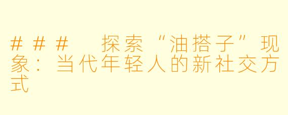 ### 探索“油搭子”现象：当代年轻人的新社交方式