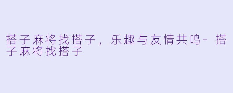 搭子麻将找搭子，乐趣与友情共鸣-搭子麻将找搭子
