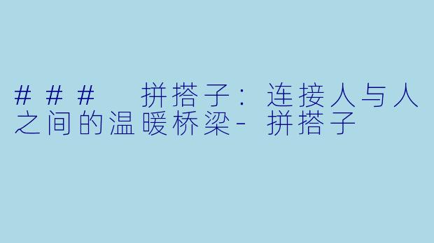 ### 拼搭子：连接人与人之间的温暖桥梁-拼搭子