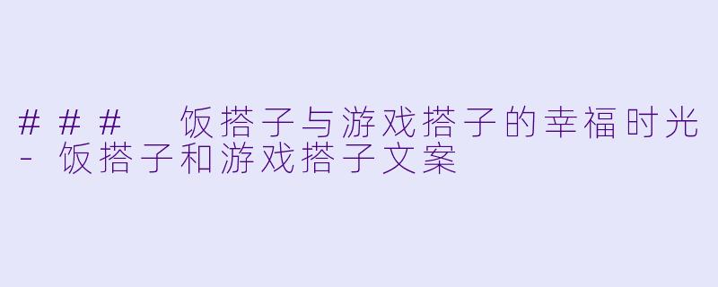 ### 饭搭子与游戏搭子的幸福时光-饭搭子和游戏搭子文案