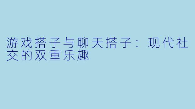 游戏搭子与聊天搭子：现代社交的双重乐趣