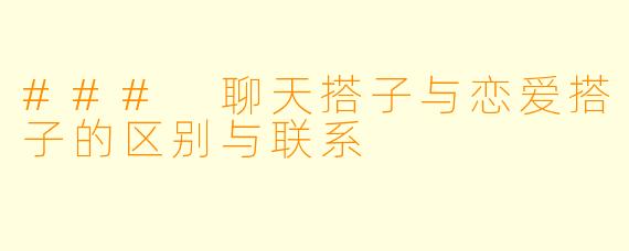 ### 聊天搭子与恋爱搭子的区别与联系
