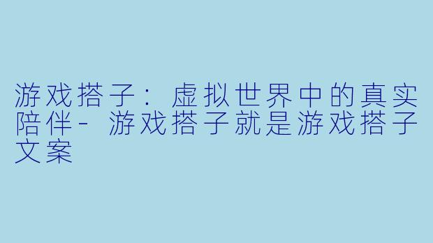 游戏搭子：虚拟世界中的真实陪伴-游戏搭子就是游戏搭子文案