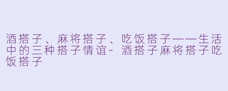 酒搭子、麻将搭子、吃饭搭子——生活中的三种搭子情谊-酒搭子麻将搭子吃饭搭子