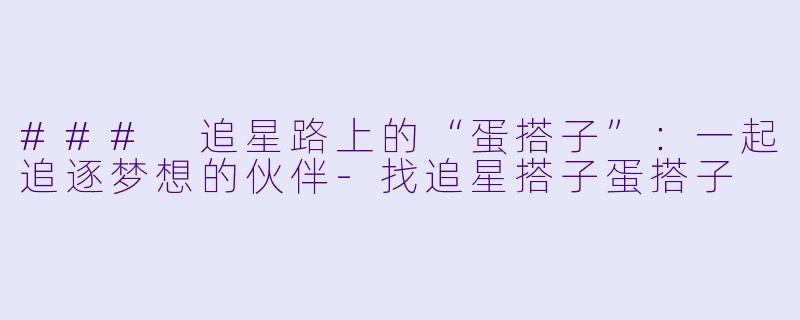 ### 追星路上的“蛋搭子”：一起追逐梦想的伙伴-找追星搭子蛋搭子