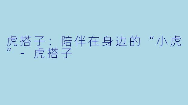 虎搭子：陪伴在身边的“小虎”-虎搭子