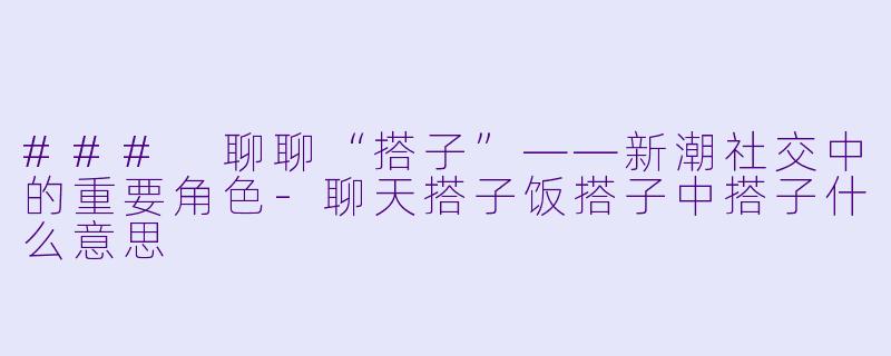 ### 聊聊“搭子”——新潮社交中的重要角色-聊天搭子饭搭子中搭子什么意思