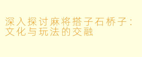 深入探讨麻将搭子石桥子：文化与玩法的交融