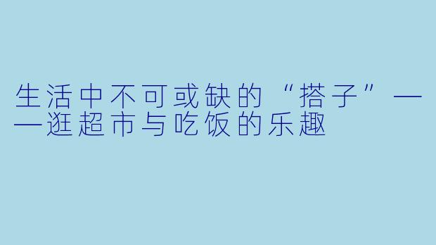 生活中不可或缺的“搭子”——逛超市与吃饭的乐趣