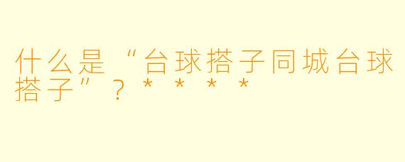 什么是“台球搭子同城台球搭子”？****