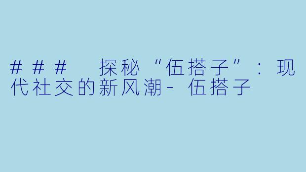 ### 探秘“伍搭子”：现代社交的新风潮-伍搭子