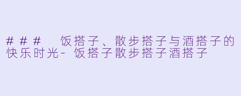 ### 饭搭子、散步搭子与酒搭子的快乐时光-饭搭子散步搭子酒搭子