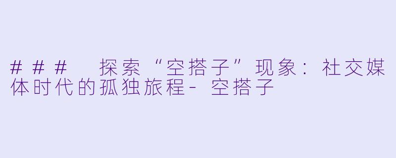 ### 探索“空搭子”现象：社交媒体时代的孤独旅程-空搭子