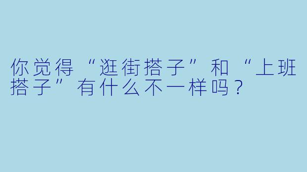 你觉得“逛街搭子”和“上班搭子”有什么不一样吗？  