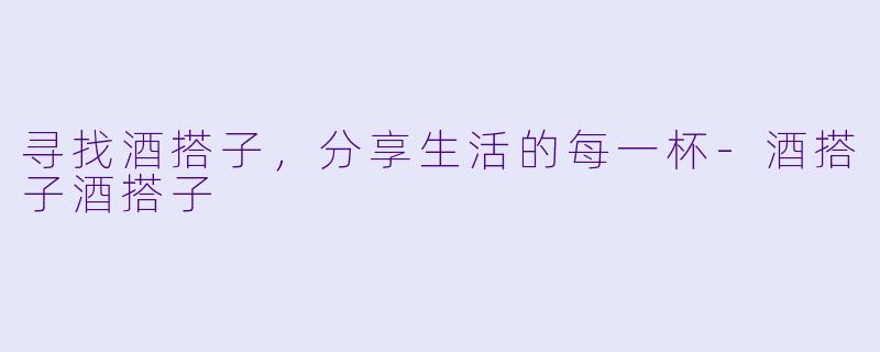 寻找酒搭子，分享生活的每一杯-酒搭子酒搭子