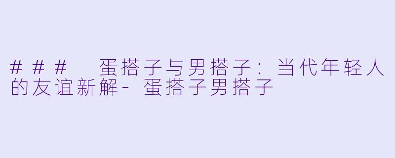 ### 蛋搭子与男搭子:当代年轻人的友谊新解