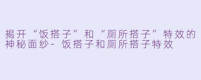揭开“饭搭子”和“厕所搭子”特效的神秘面纱-饭搭子和厕所搭子特效