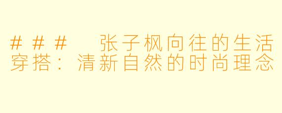 ### 张子枫向往的生活穿搭：清新自然的时尚理念
