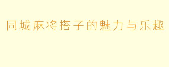 同城麻将搭子的魅力与乐趣