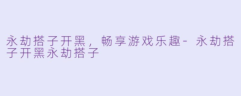永劫搭子开黑，畅享游戏乐趣-永劫搭子开黑永劫搭子