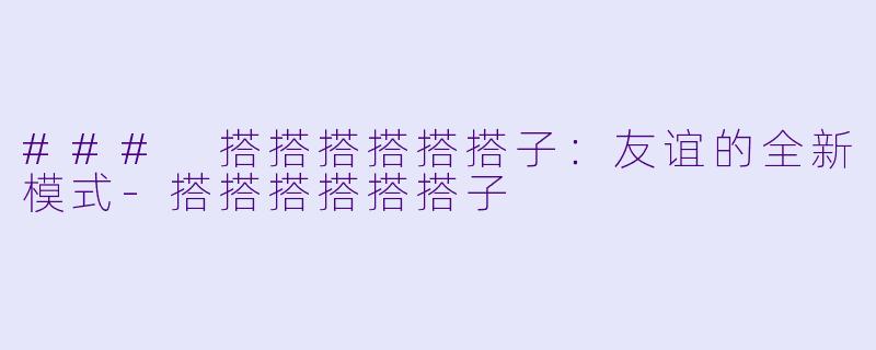 ### 搭搭搭搭搭搭子：友谊的全新模式-搭搭搭搭搭搭子