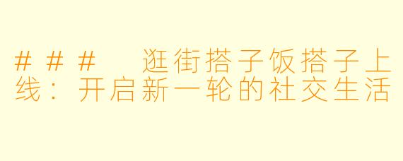 ### 逛街搭子饭搭子上线：开启新一轮的社交生活
