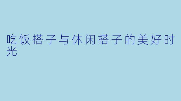 吃饭搭子与休闲搭子的美好时光