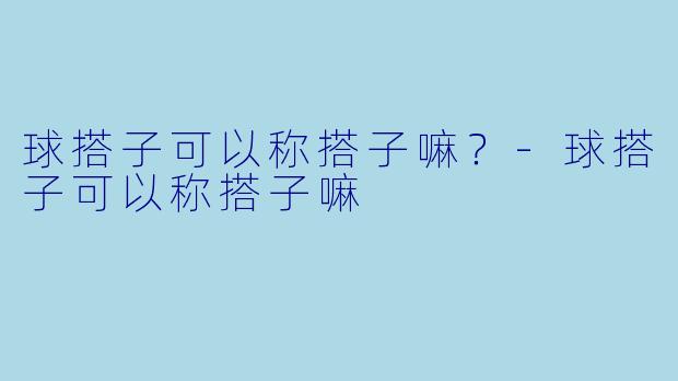 球搭子可以称搭子嘛？-球搭子可以称搭子嘛